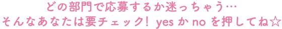 どの部門で応募するか迷っちゃう…そんなあなたは要チェック！yesかnoを押してね☆