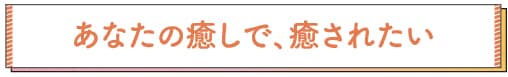 あなたの癒しで、癒されたい