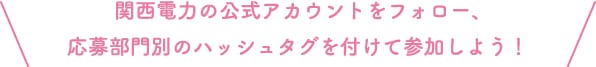 関西電力の公式アカウントをフォロー、応募部門別のハッシュタグを付けて参加しよう！