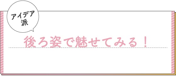 アイデア派　後ろ姿で魅せてみる！