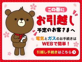 この春にお引越し予定のお客さまへ　電気とガスのお手続きはWEBで簡単！　引越し手続きはこちら