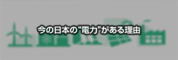 今の日本の“電力”がある理由