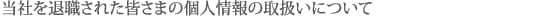 当社を退職された皆さまの個人情報の取扱いについて