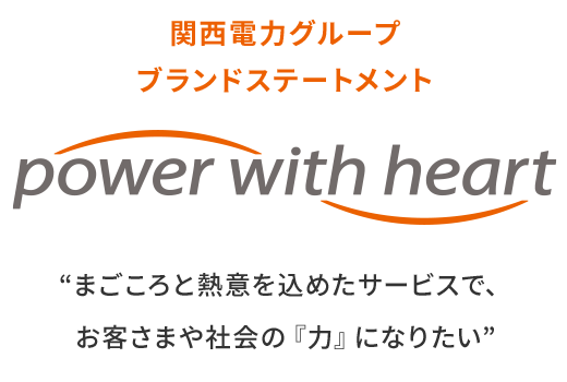 関西電力グループ ブランドステートメント power with heart 'まごころと熱意を込めたサービスで、お客さまや社会の『力』になりたい'