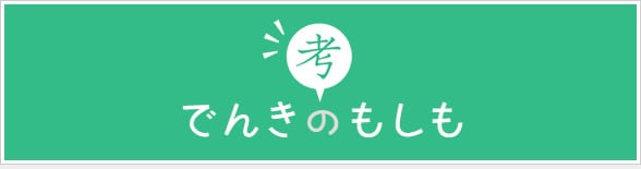 でんきのもしも　みなさまと共に考えるエネルギーの未来