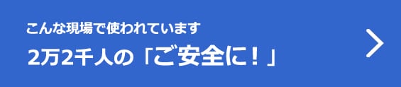 こんな現場で使われています＜2万2千人の「ご安全に！」＞