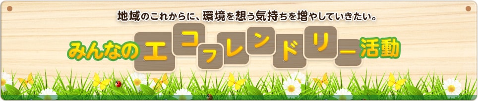 地域のこれからに、環境を想う気持ちを増やしていきたい。みんなのエコフレンドリー活動