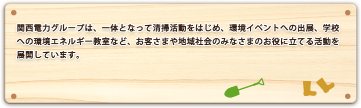 関西電力グループは、一体となって清掃活動をはじめ、環境イベントへの出展、学校への環境エネルギー教室など、お客さまや地域社会のみなさまのお役に立てる活動を展開しています。